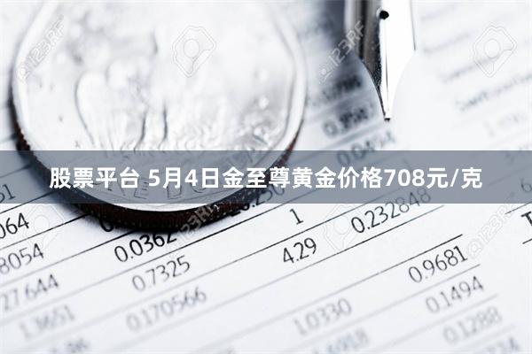 股票平台 5月4日金至尊黄金价格708元/克