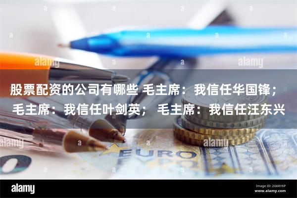 股票配资的公司有哪些 毛主席：我信任华国锋； 毛主席：我信任叶剑英； 毛主席：我信任汪东兴