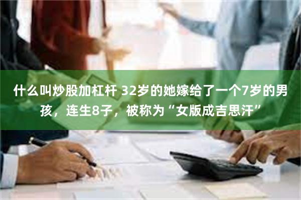 什么叫炒股加杠杆 32岁的她嫁给了一个7岁的男孩，连生8子，被称为“女版成吉思汗”