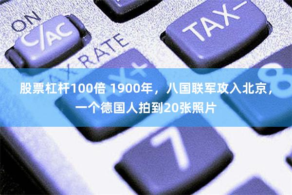 股票杠杆100倍 1900年，八国联军攻入北京，一个德国人拍到20张照片