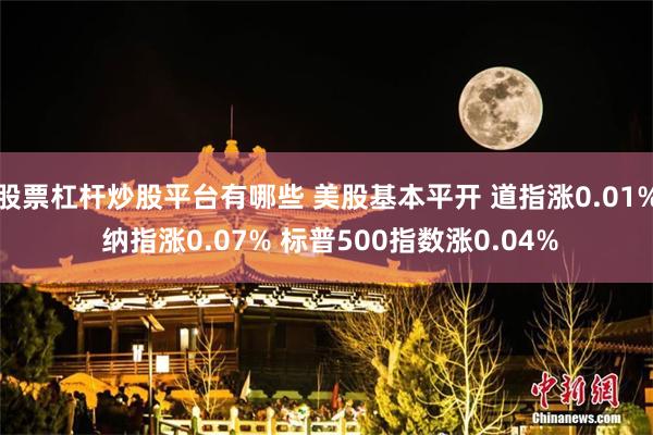 股票杠杆炒股平台有哪些 美股基本平开 道指涨0.01% 纳指涨0.07% 标普500指数涨0.04%