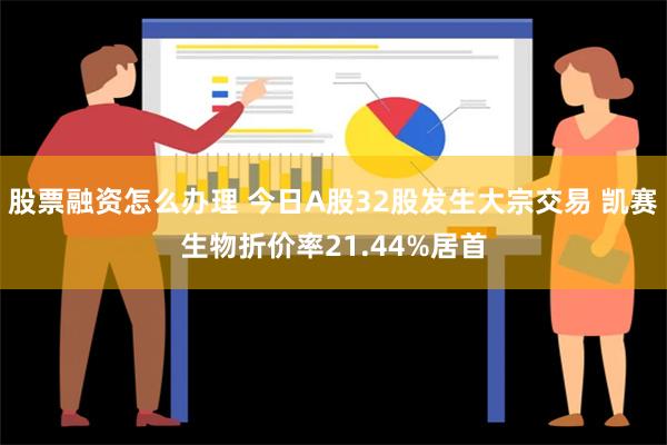 股票融资怎么办理 今日A股32股发生大宗交易 凯赛生物折价率21.44%居首