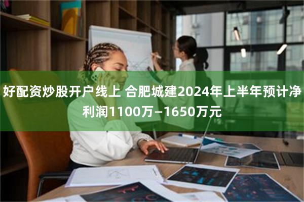 好配资炒股开户线上 合肥城建2024年上半年预计净利润1100万—1650万元