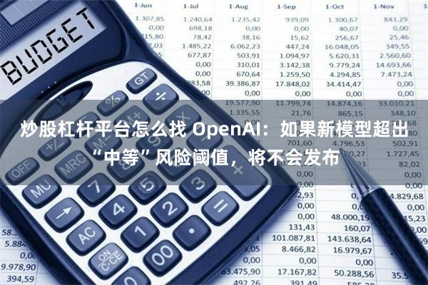 炒股杠杆平台怎么找 OpenAI：如果新模型超出“中等”风险阈值，将不会发布