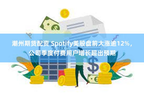 潮州期货配资 Spotify美股盘前大涨逾12%，公司季度付费用户增长超出预期