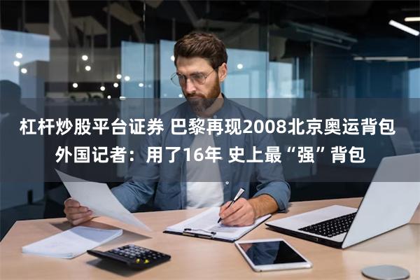 杠杆炒股平台证券 巴黎再现2008北京奥运背包 外国记者：用了16年 史上最“强”背包