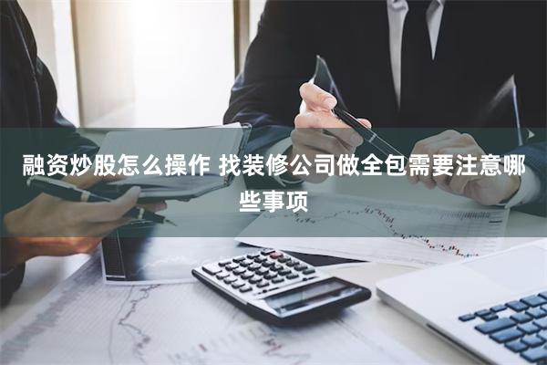 融资炒股怎么操作 找装修公司做全包需要注意哪些事项