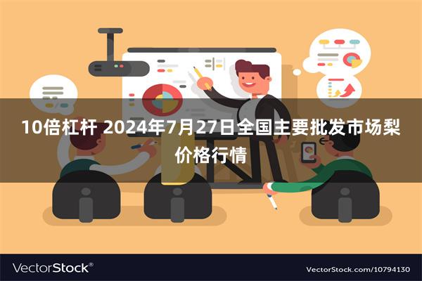 10倍杠杆 2024年7月27日全国主要批发市场梨价格行情