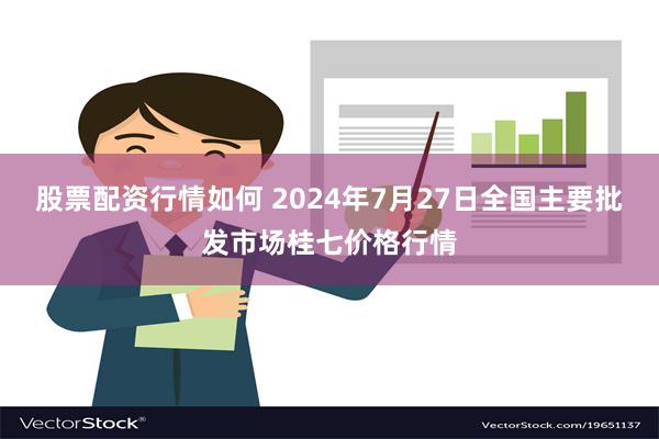 股票配资行情如何 2024年7月27日全国主要批发市场桂七价格行情