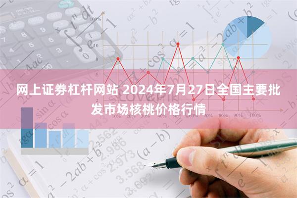 网上证劵杠杆网站 2024年7月27日全国主要批发市场核桃价格行情