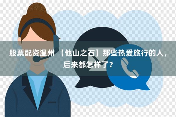 股票配资温州 【他山之石】那些热爱旅行的人，后来都怎样了？