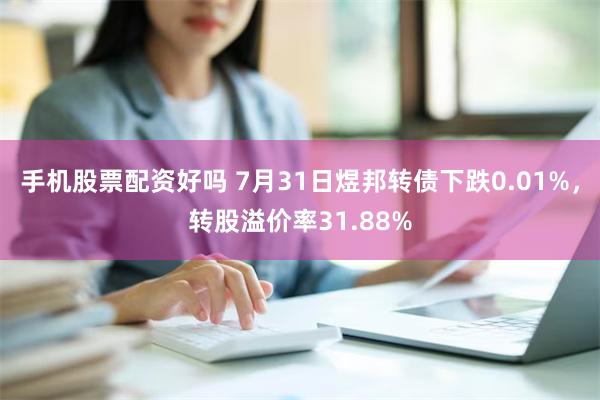 手机股票配资好吗 7月31日煜邦转债下跌0.01%，转股溢价率31.88%