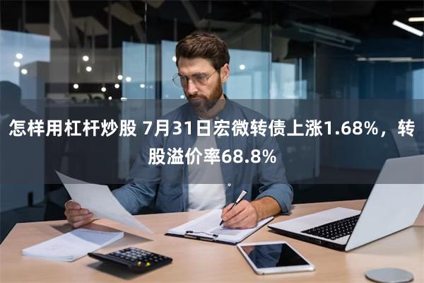 怎样用杠杆炒股 7月31日宏微转债上涨1.68%，转股溢价率68.8%