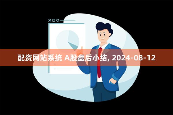 配资网站系统 A股盘后小结, 2024-08-12