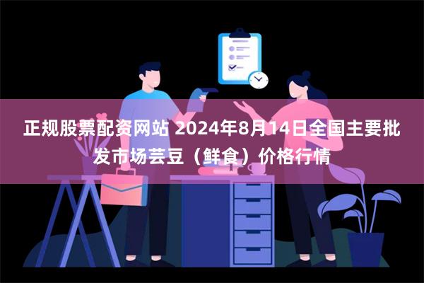 正规股票配资网站 2024年8月14日全国主要批发市场芸豆（鲜食）价格行情