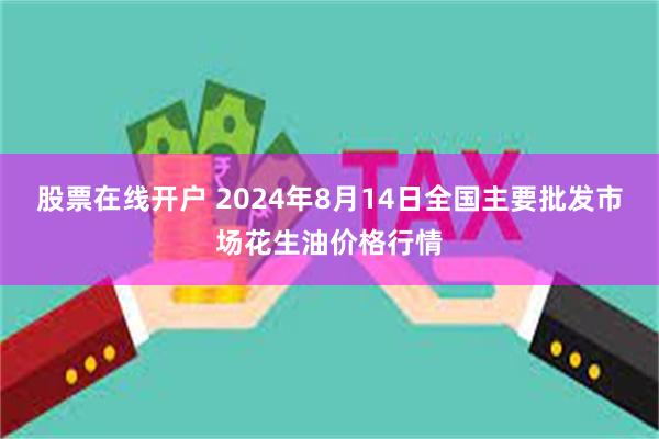 股票在线开户 2024年8月14日全国主要批发市场花生油价格行情