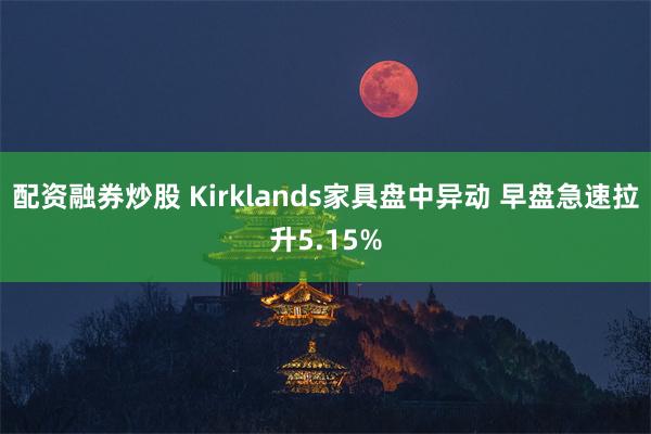 配资融券炒股 Kirklands家具盘中异动 早盘急速拉升5.15%