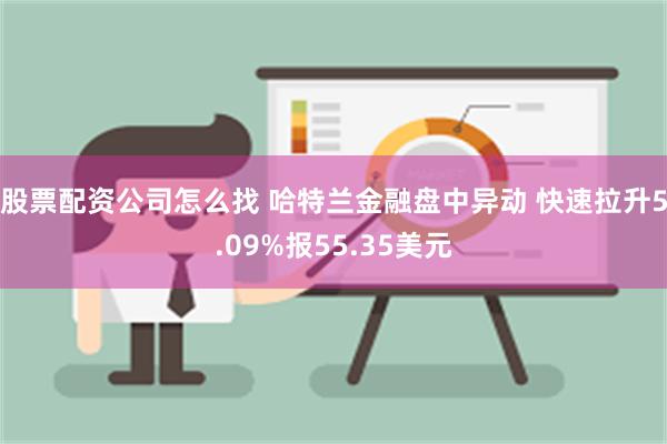 股票配资公司怎么找 哈特兰金融盘中异动 快速拉升5.09%报55.35美元