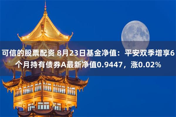 可信的股票配资 8月23日基金净值：平安双季增享6个月持有债券A最新净值0.9447，涨0.02%