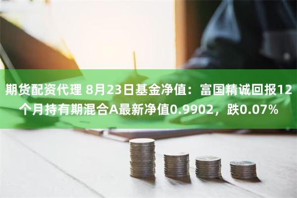 期货配资代理 8月23日基金净值：富国精诚回报12个月持有期混合A最新净值0.9902，跌0.07%