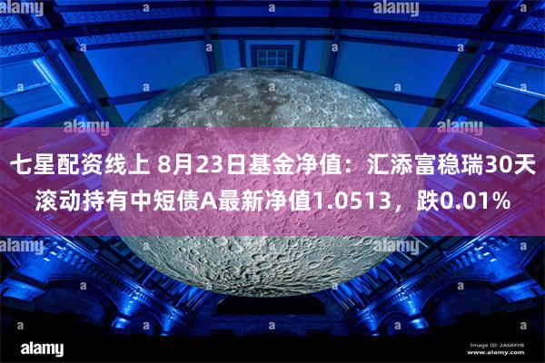 七星配资线上 8月23日基金净值：汇添富稳瑞30天滚动持有中短债A最新净值1.0513，跌0.01%