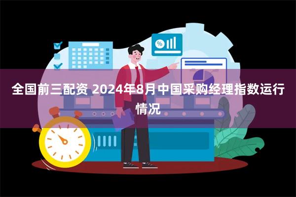 全国前三配资 2024年8月中国采购经理指数运行情况