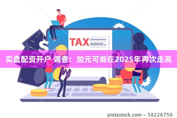 实盘配资开户 调查：加元可能在2025年再次走高