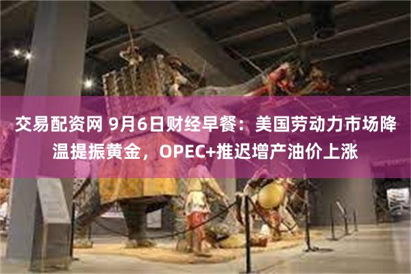 交易配资网 9月6日财经早餐：美国劳动力市场降温提振黄金，OPEC+推迟增产油价上涨