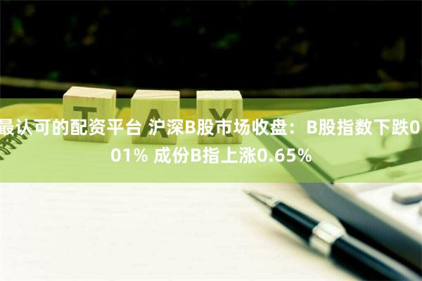 最认可的配资平台 沪深B股市场收盘：B股指数下跌0.01% 成份B指上涨0.65%