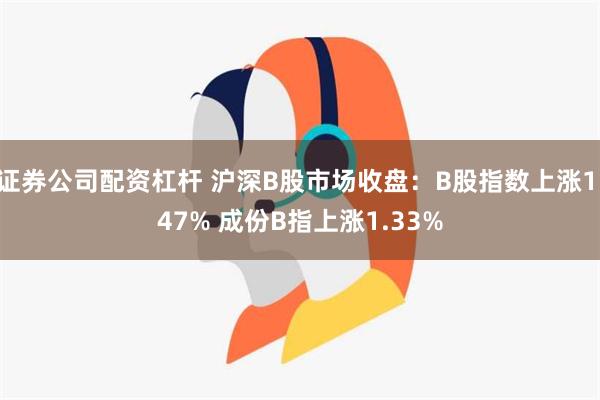 证券公司配资杠杆 沪深B股市场收盘：B股指数上涨1.47% 成份B指上涨1.33%