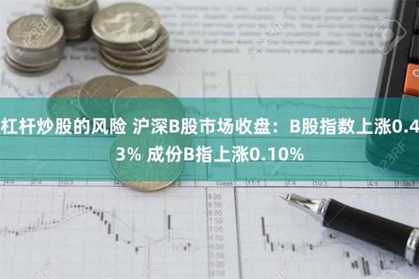 杠杆炒股的风险 沪深B股市场收盘：B股指数上涨0.43% 成份B指上涨0.10%