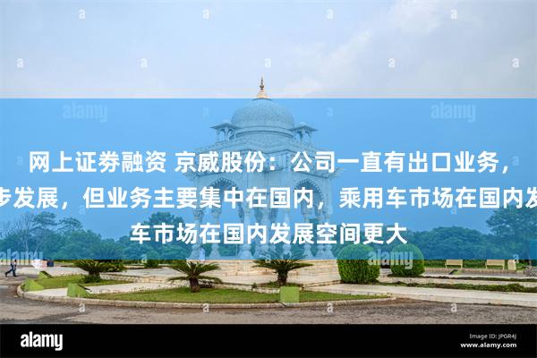 网上证劵融资 京威股份：公司一直有出口业务，国内国外同步发展，但业务主要集中在国内，乘用车市场在国内发展空间更大