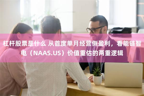 杠杆股票是什么 从首度单月经营侧盈利，看能链智电（NAAS.US）价值重估的两重逻辑