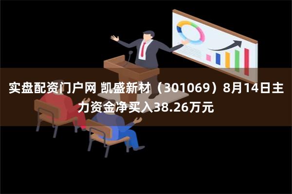 实盘配资门户网 凯盛新材（301069）8月14日主力资金净买入38.26万元