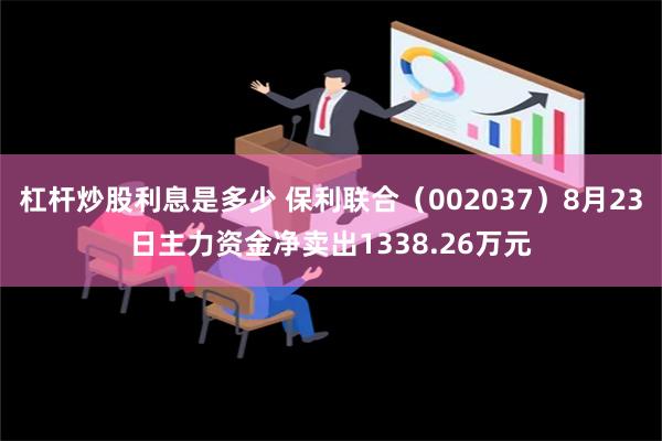 杠杆炒股利息是多少 保利联合（002037）8月23日主力资金净卖出1338.26万元