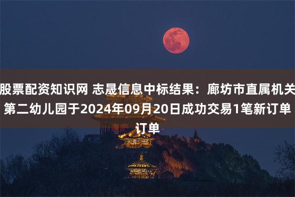 股票配资知识网 志晟信息中标结果：廊坊市直属机关第二幼儿园于2024年09月20日成功交易1笔新订单