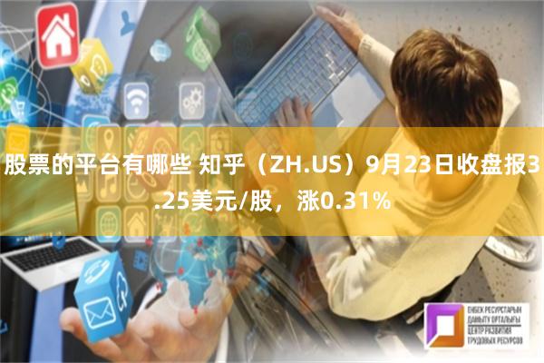 股票的平台有哪些 知乎（ZH.US）9月23日收盘报3.25美元/股，涨0.31%