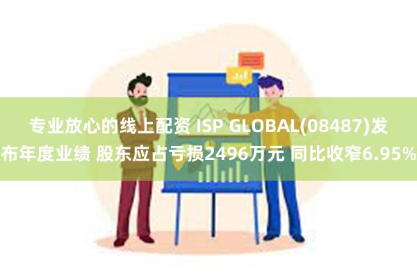 专业放心的线上配资 ISP GLOBAL(08487)发布年度业绩 股东应占亏损2496万元 同比收窄6.95%