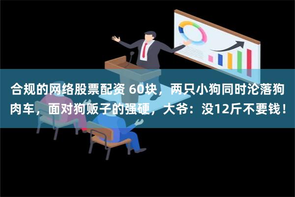 合规的网络股票配资 60块，两只小狗同时沦落狗肉车，面对狗贩子的强硬，大爷：没12斤不要钱！