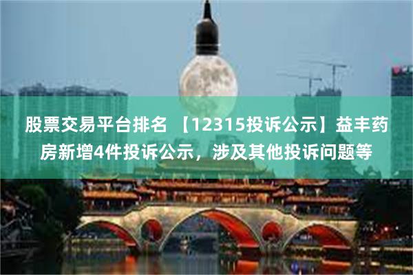 股票交易平台排名 【12315投诉公示】益丰药房新增4件投诉公示，涉及其他投诉问题等