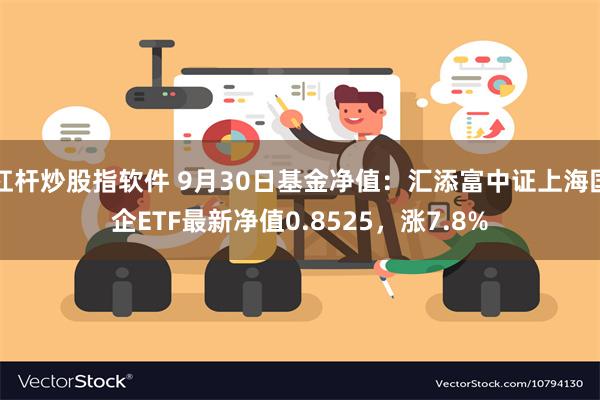 杠杆炒股指软件 9月30日基金净值：汇添富中证上海国企ETF最新净值0.8525，涨7.8%