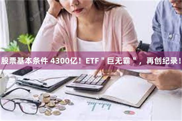 股票基本条件 4300亿！ETF＂巨无霸＂，再创纪录！