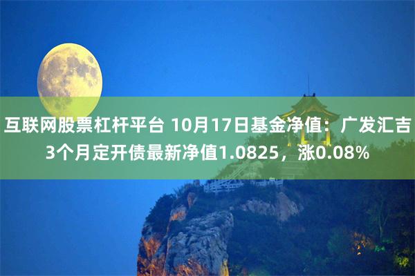 互联网股票杠杆平台 10月17日基金净值：广发汇吉3个月定开债最新净值1.0825，涨0.08%