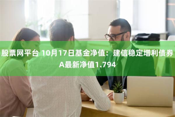 股票网平台 10月17日基金净值：建信稳定增利债券A最新净值1.794