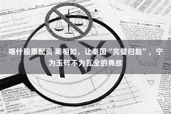 喀什股票配资 蔺相如，让秦国“完璧归赵”，宁为玉碎不为瓦全的