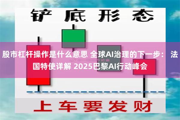 股市杠杆操作是什么意思 全球AI治理的下一步： 法国特使详解 2025巴黎AI行动峰会