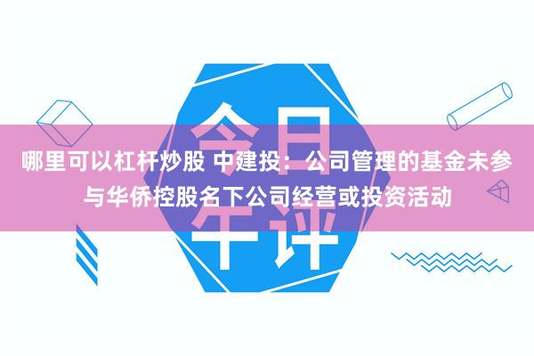 哪里可以杠杆炒股 中建投：公司管理的基金未参与华侨控股名下公司经营或投资活动