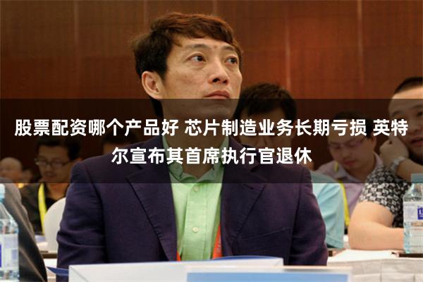 股票配资哪个产品好 芯片制造业务长期亏损 英特尔宣布其首席执行官退休