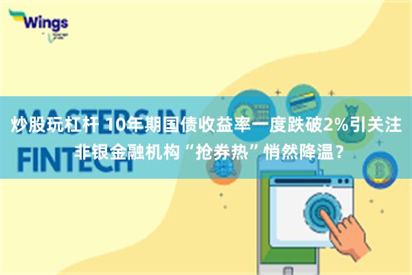 炒股玩杠杆 10年期国债收益率一度跌破2%引关注 非银金融机构“抢券热”悄然降温？