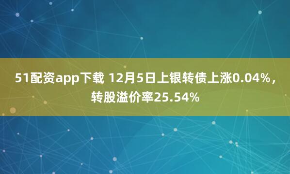 51配资app下载 12月5日上银转债上涨0.04%，转股溢价率25.54%